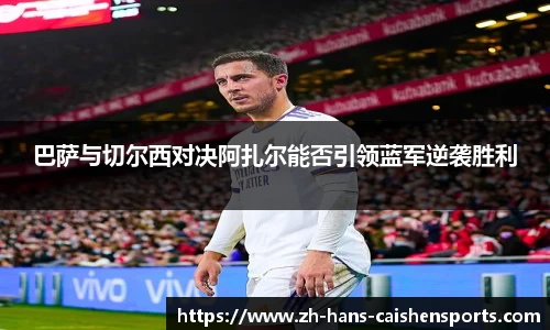 巴萨与切尔西对决阿扎尔能否引领蓝军逆袭胜利